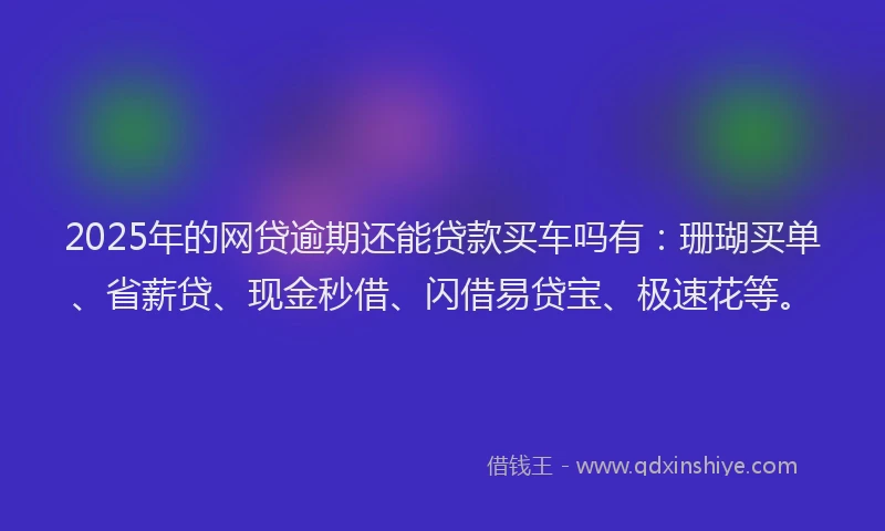 2025年的网贷逾期还能贷款买车吗有：珊瑚买单、省薪贷、现金秒借、闪借易贷宝、极速花等。
