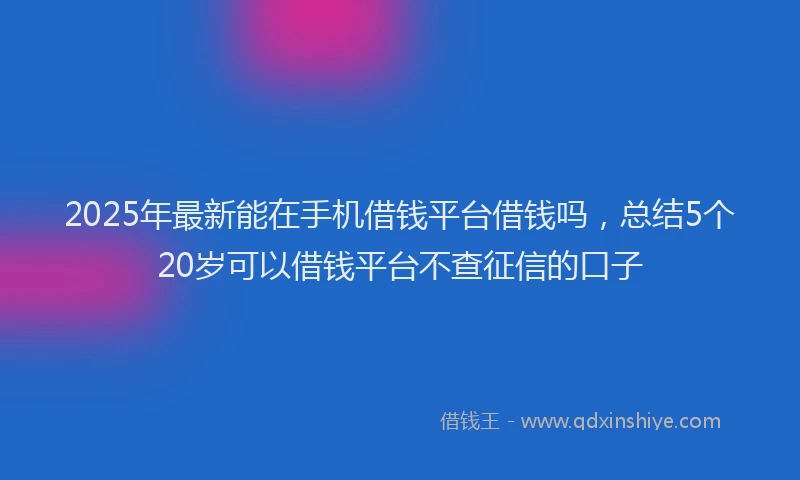 2025年最新能在手机借钱平台借钱吗，总结5个20岁可以借钱平台不查征信的口子
