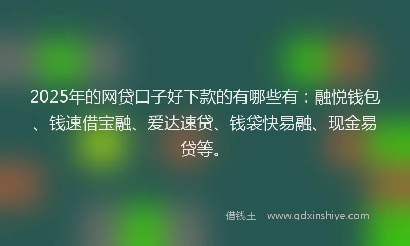 2025年的网贷口子好下款的有哪些有：融悦钱包、钱速借宝融、爱达速贷、钱袋快易融、现金易贷等。