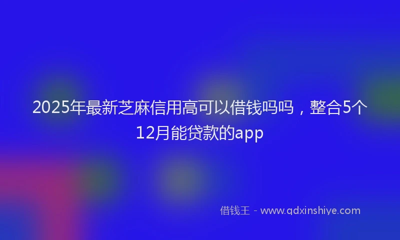 2025年最新芝麻信用高可以借钱吗吗，整合5个12月能贷款的app