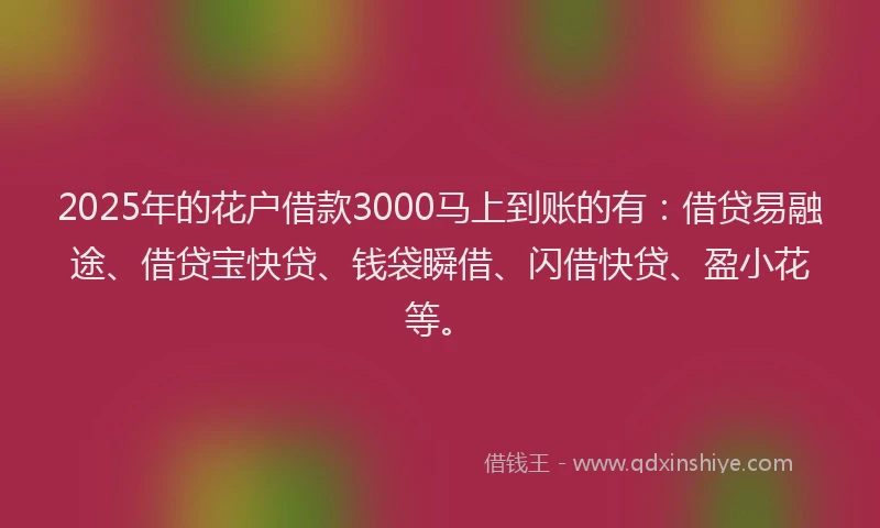 2025年的花户借款3000马上到账的有：借贷易融途、借贷宝快贷、钱袋瞬借、闪借快贷、盈小花等。