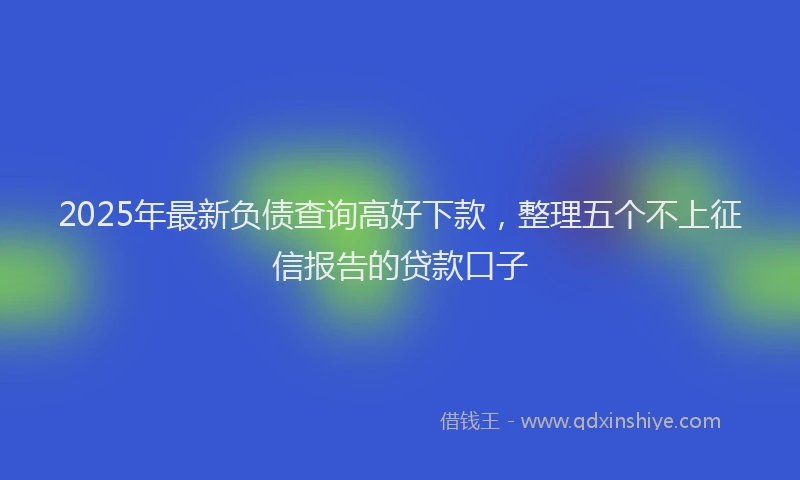 2025年最新负债查询高好下款，整理五个不上征信报告的贷款口子