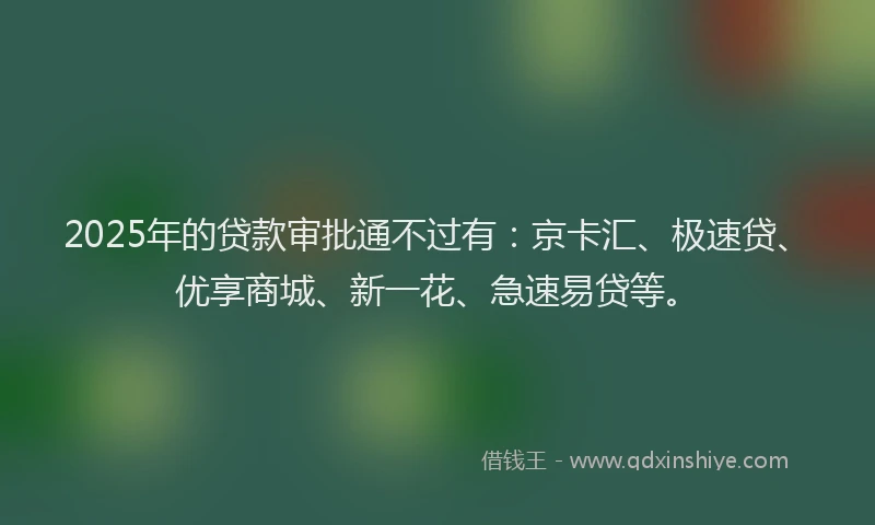 2025年的贷款审批通不过有：京卡汇、极速贷、优享商城、新一花、急速易贷等。