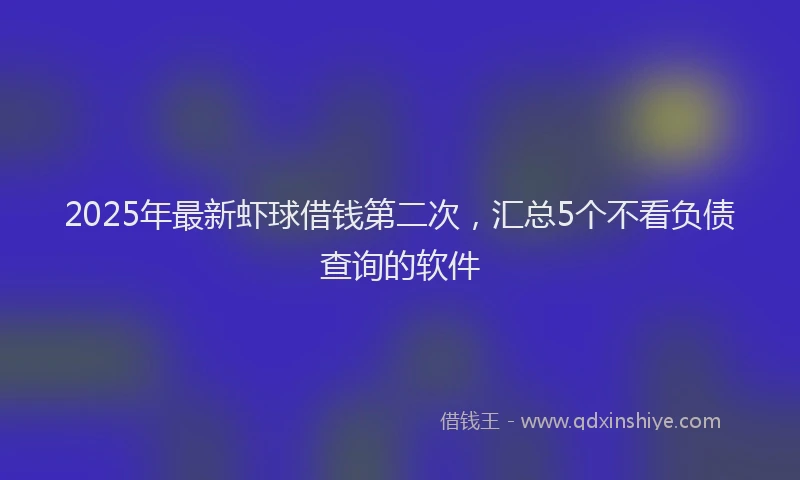 2025年最新虾球借钱第二次，汇总5个不看负债查询的软件