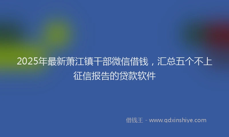 2025年最新萧江镇干部微信借钱，汇总五个不上征信报告的贷款软件