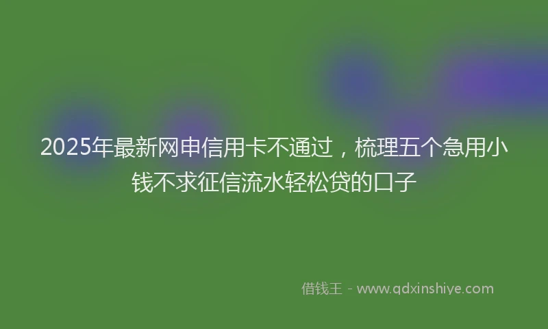 2025年最新网申信用卡不通过，梳理五个急用小钱不求征信流水轻松贷的口子