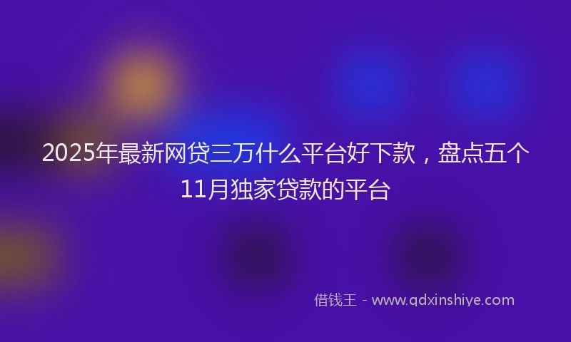2025年最新网贷三万什么平台好下款，盘点五个11月独家贷款的平台