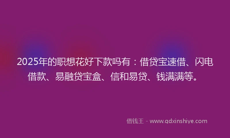 2025年的职想花好下款吗有：借贷宝速借、闪电借款、易融贷宝盒、信和易贷、钱满满等。