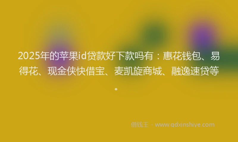 2025年的苹果id贷款好下款吗有：惠花钱包、易得花、现金侠快借宝、麦凯旋商城、融逸速贷等。
