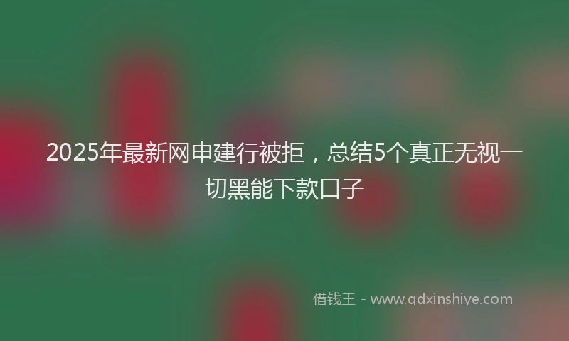 2025年最新网申建行被拒，总结5个真正无视一切黑能下款口子