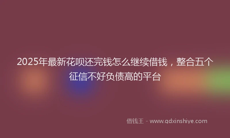 2025年最新花呗还完钱怎么继续借钱,整合五个征信不好负债高的平台