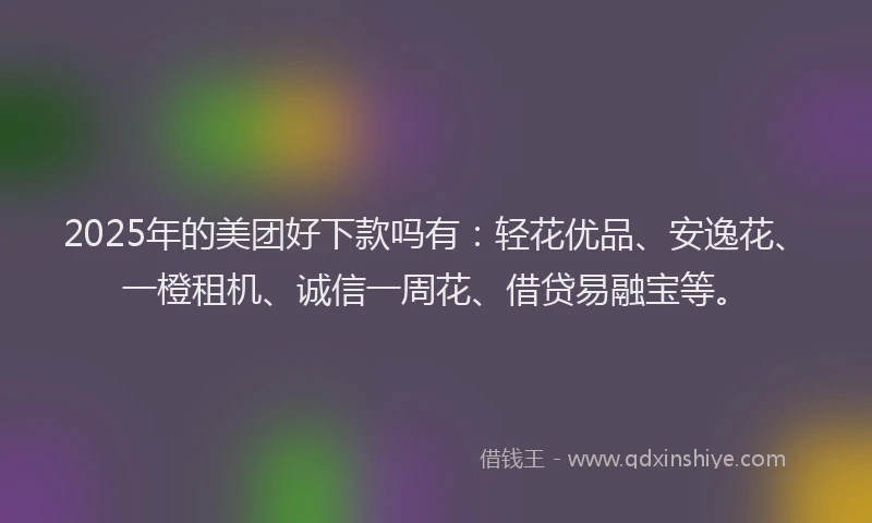 2025年的美团好下款吗有：轻花优品、安逸花、一橙租机、诚信一周花、借贷易融宝等。
