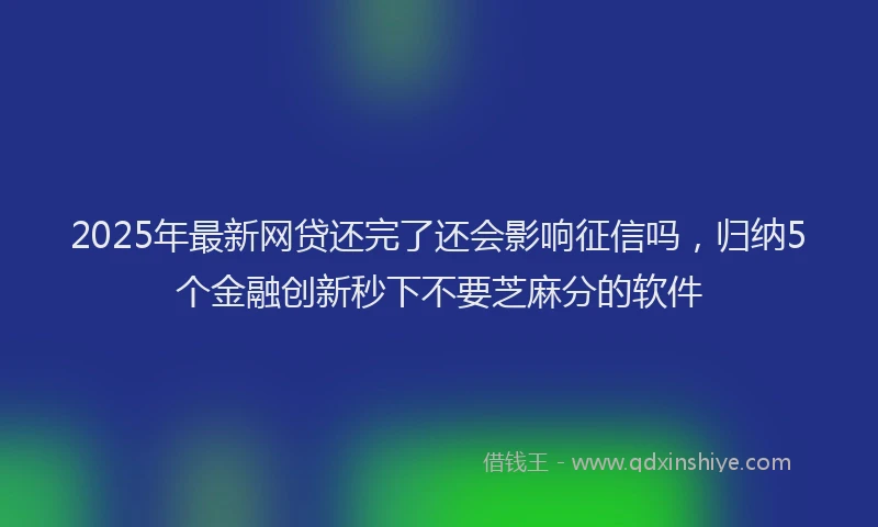 2025年最新网贷还完了还会影响征信吗，归纳5个金融创新秒下不要芝麻分的软件