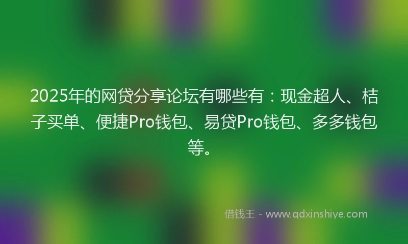 2025年的网贷分享论坛有哪些有：现金超人、桔子买单、便捷Pro钱包、易贷Pro钱包、多多钱包等。
