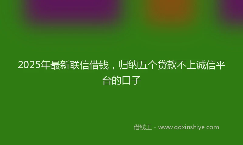 2025年最新联信借钱，归纳五个贷款不上诚信平台的口子