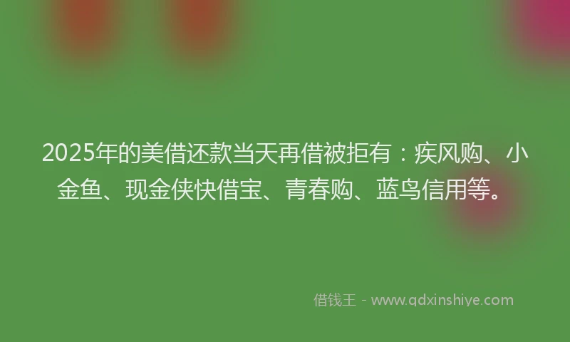 2025年的美借还款当天再借被拒有：疾风购、小金鱼、现金侠快借宝、青春购、蓝鸟信用等。
