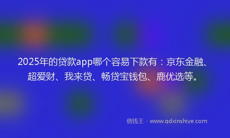 2025年的贷款app哪个容易下款有：京东金融、超爱财、我来贷、畅贷宝钱包、鹿优选等。