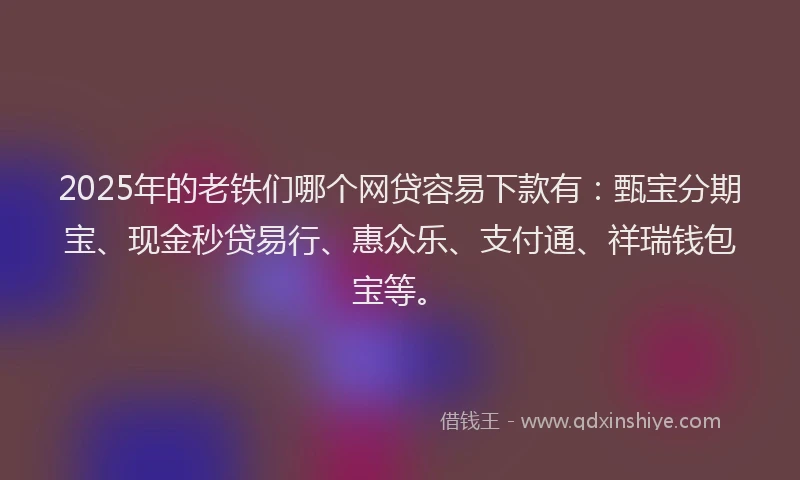 2025年的老铁们哪个网贷容易下款有：甄宝分期宝、现金秒贷易行、惠众乐、支付通、祥瑞钱包宝等。
