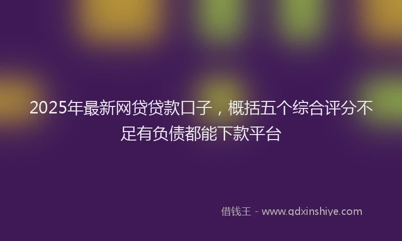 2025年最新网贷贷款口子，概括五个综合评分不足有负债都能下款平台
