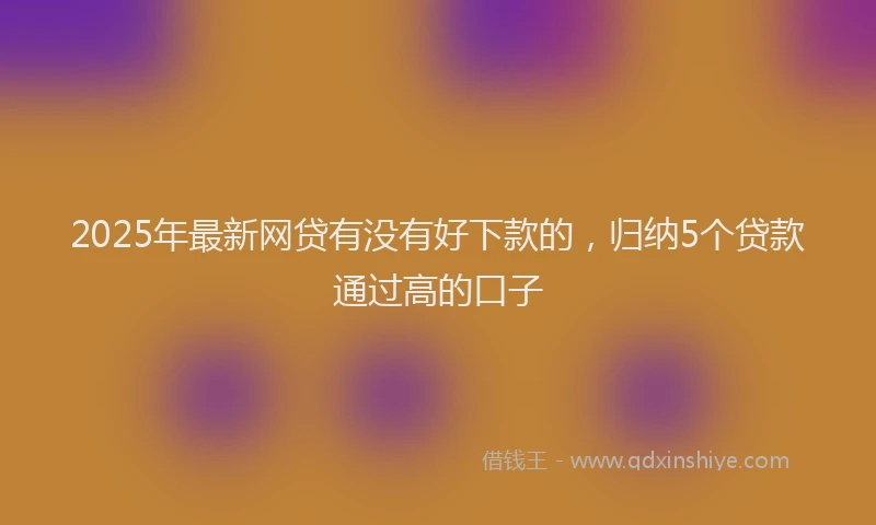 2025年最新网贷有没有好下款的，归纳5个贷款通过高的口子