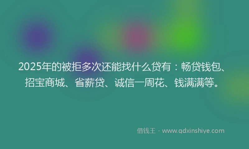 2025年的被拒多次还能找什么贷有：畅贷钱包、招宝商城、省薪贷、诚信一周花、钱满满等。