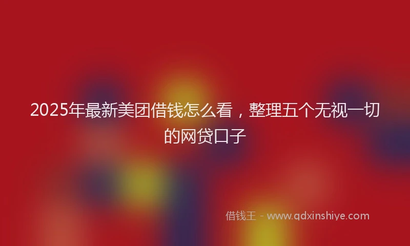2025年最新美团借钱怎么看，整理五个无视一切的网贷口子