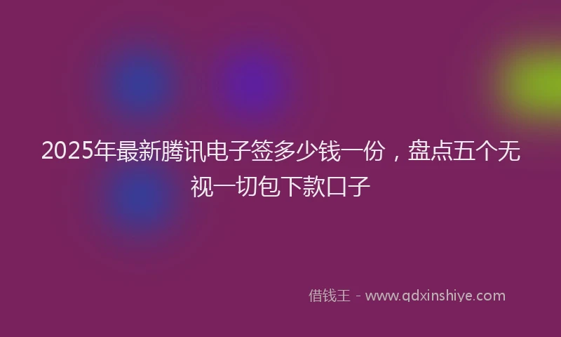 2025年最新腾讯电子签多少钱一份，盘点五个无视一切包下款口子