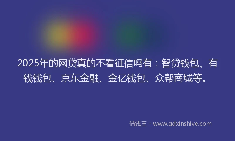 2025年的网贷真的不看征信吗有：智贷钱包、有钱钱包、京东金融、金亿钱包、众帮商城等。