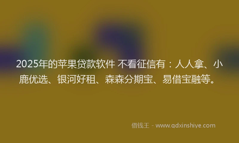 2025年的苹果贷款软件 不看征信有：人人拿、小鹿优选、银河好租、森森分期宝、易借宝融等。
