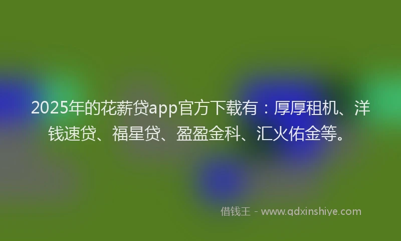 2025年的花薪贷app官方下载有：厚厚租机、洋钱速贷、福星贷、盈盈金科、汇火佑金等。