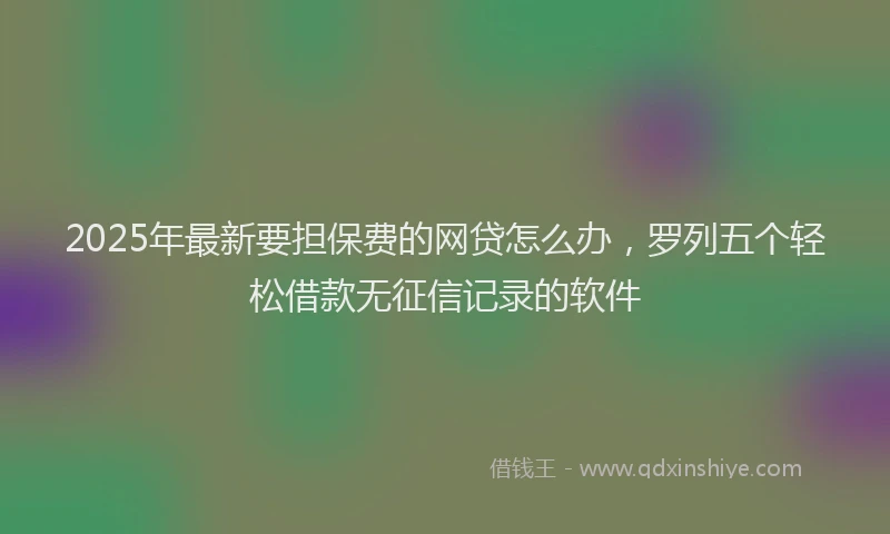 2025年最新要担保费的网贷怎么办，罗列五个轻松借款无征信记录的软件