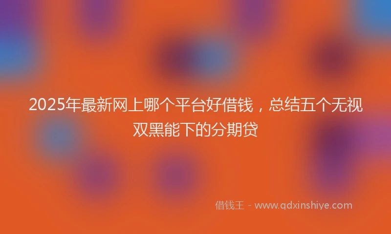 2025年最新网上哪个平台好借钱，总结五个无视双黑能下的分期贷
