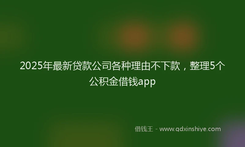 2025年最新贷款公司各种理由不下款，整理5个公积金借钱app