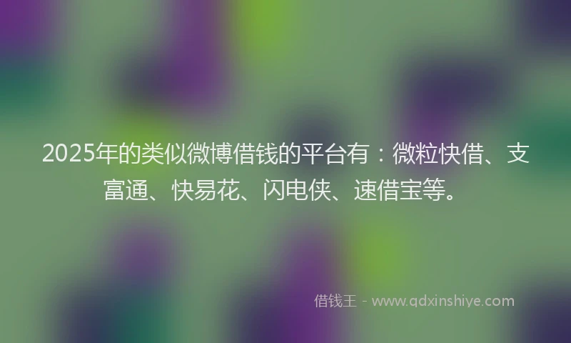 2025年的类似微博借钱的平台有：微粒快借、支富通、快易花、闪电侠、速借宝等。