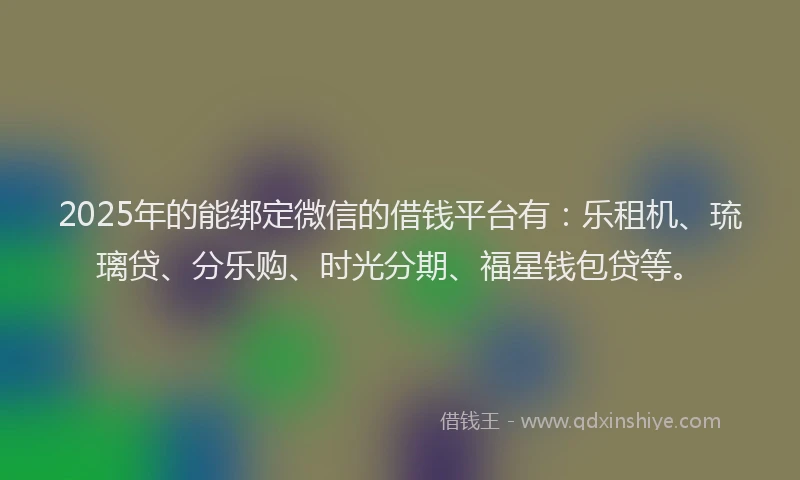 2025年的能绑定微信的借钱平台有：乐租机、琉璃贷、分乐购、时光分期、福星钱包贷等。