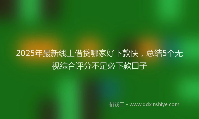 2025年最新线上借贷哪家好下款快，总结5个无视综合评分不足必下款口子