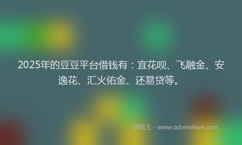 2025年的豆豆平台借钱有：宜花呗、飞融金、安逸花、汇火佑金、还易贷等。