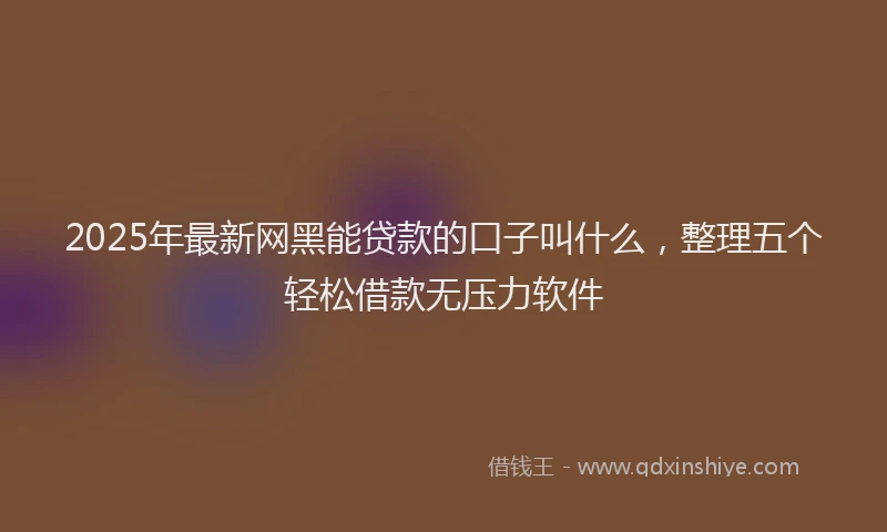 2025年最新网黑能贷款的口子叫什么，整理五个轻松借款无压力软件