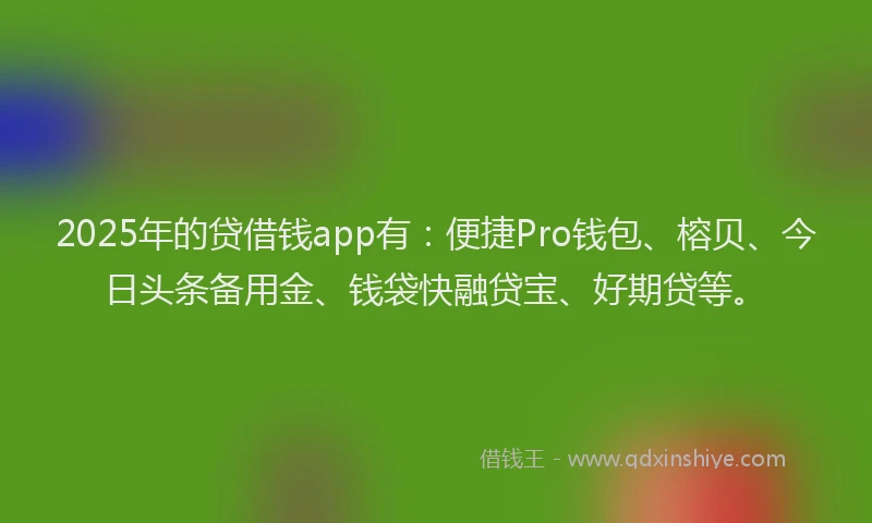2025年的贷借钱app有：便捷Pro钱包、榕贝、今日头条备用金、钱袋快融贷宝、好期贷等。