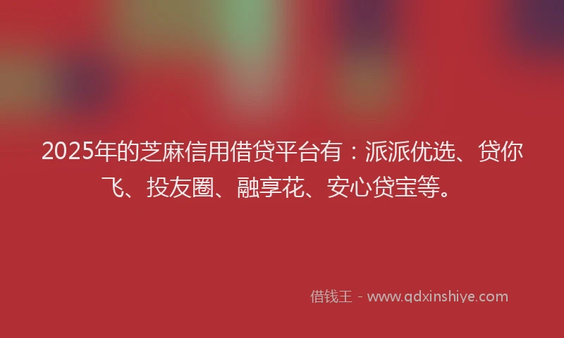 2025年的芝麻信用借贷平台有：派派优选、贷你飞、投友圈、融享花、安心贷宝等。