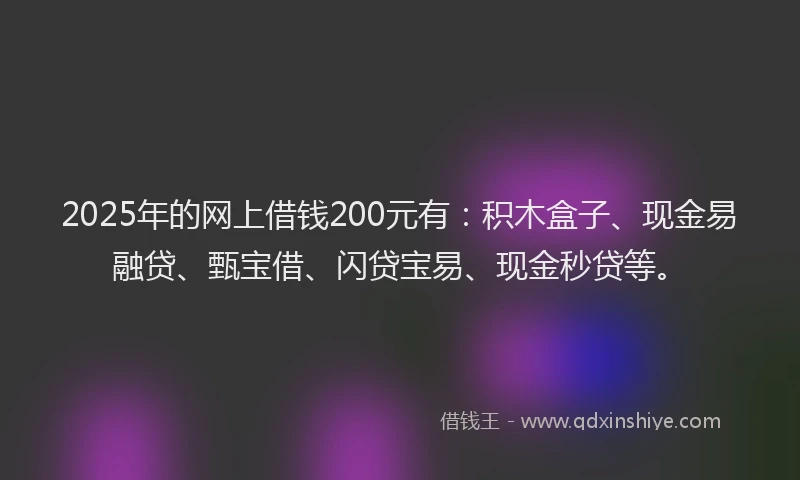 2025年的网上借钱200元有：积木盒子、现金易融贷、甄宝借、闪贷宝易、现金秒贷等。