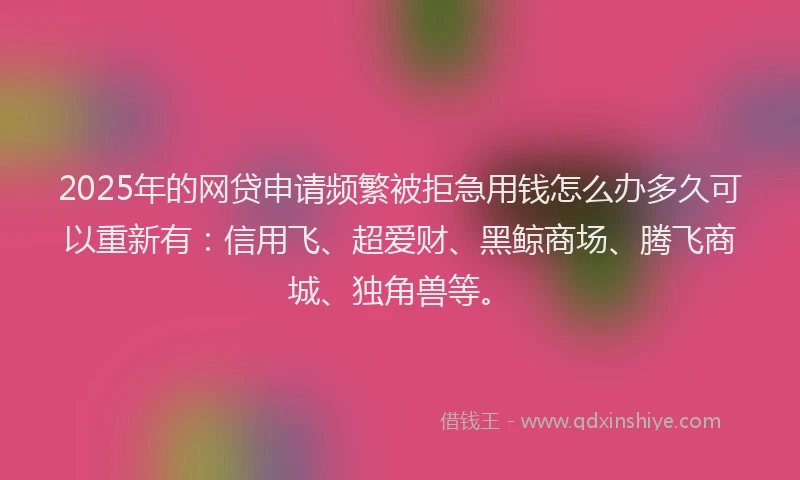 2025年的网贷申请频繁被拒急用钱怎么办多久可以重新有：信用飞、超爱财、黑鲸商场、腾飞商城、独角兽等。