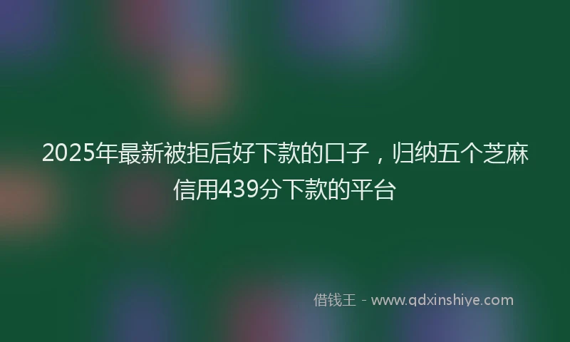 2025年最新被拒后好下款的口子，归纳五个芝麻信用439分下款的平台