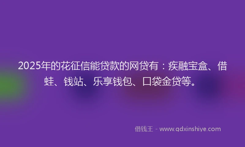 2025年的花征信能贷款的网贷有：疾融宝盒、借蛙、钱站、乐享钱包、口袋金贷等。