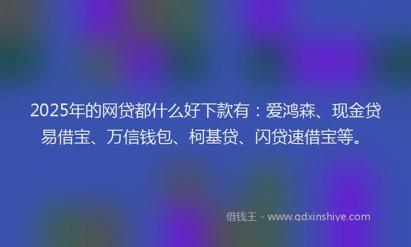 2025年的网贷都什么好下款有：爱鸿森、现金贷易借宝、万信钱包、柯基贷、闪贷速借宝等。