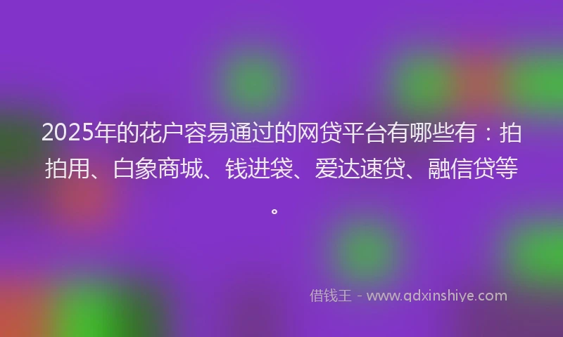 2025年的花户容易通过的网贷平台有哪些有：拍拍用、白象商城、钱进袋、爱达速贷、融信贷等。