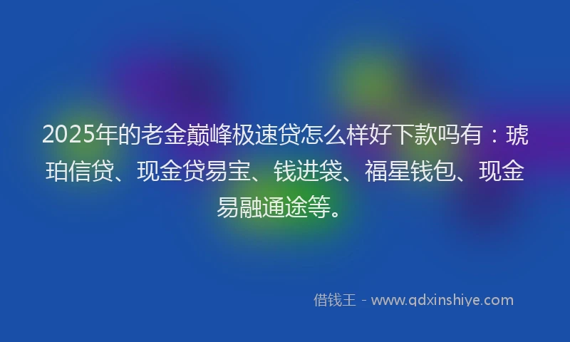 2025年的老金巅峰极速贷怎么样好下款吗有：琥珀信贷、现金贷易宝、钱进袋、福星钱包、现金易融通途等。