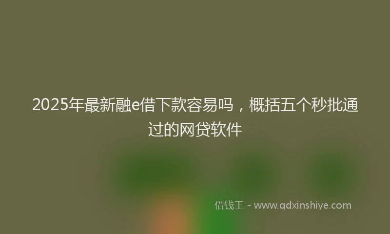 2025年最新融e借下款容易吗，概括五个秒批通过的网贷软件