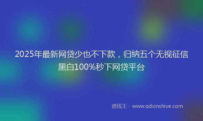2025年最新网贷少也不下款，归纳五个无视征信黑白100%秒下网贷平台