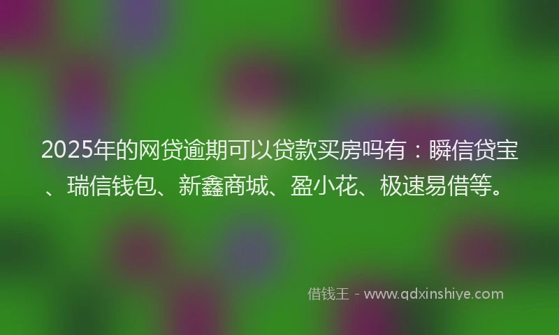 2025年的网贷逾期可以贷款买房吗有：瞬信贷宝、瑞信钱包、新鑫商城、盈小花、极速易借等。